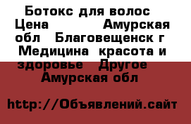 Ботокс для волос › Цена ­ 1 000 - Амурская обл., Благовещенск г. Медицина, красота и здоровье » Другое   . Амурская обл.